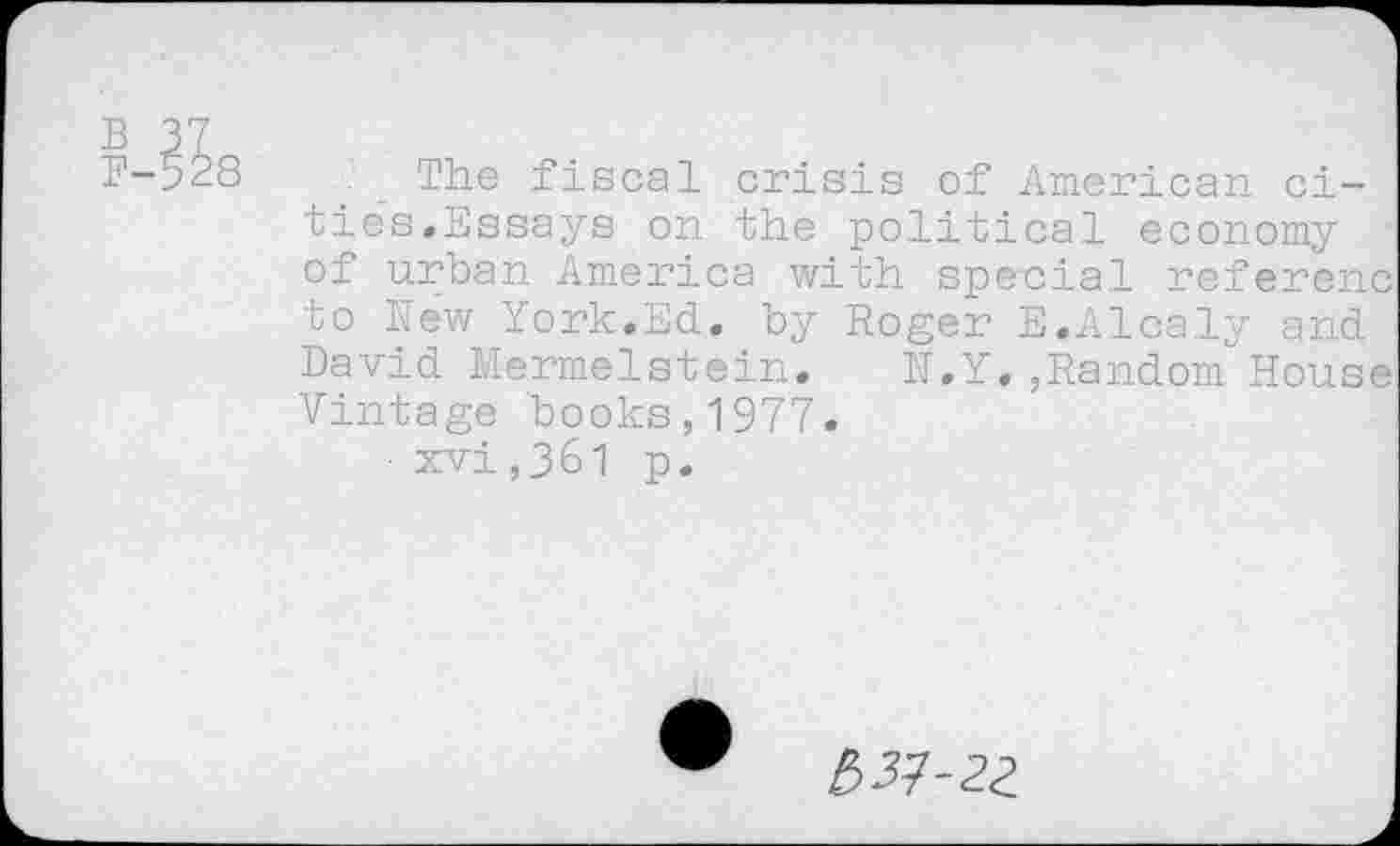 ﻿The fiscal crisis of American cities,Essays on the political economy of urban America with special referen to New York.Ed, by Roger E.Alcaly and David Hermelstein,	N.Y,,Random Hous
Vintage books,1977.
■ xvi,361 p.
b31-22